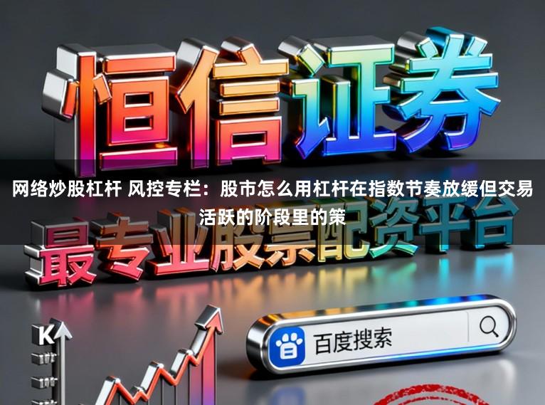 网络炒股杠杆 风控专栏：股市怎么用杠杆在指数节奏放缓但交易活跃的阶段里的策