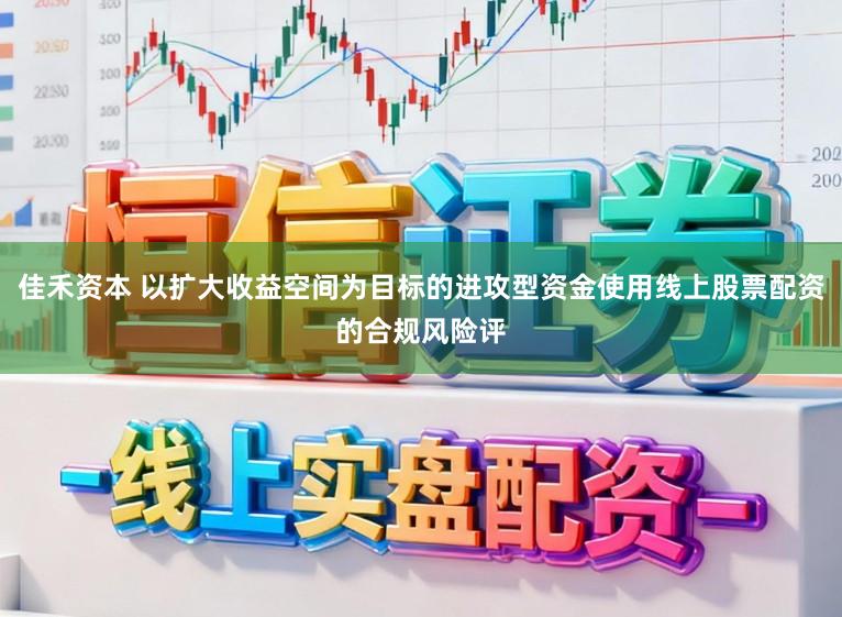 佳禾资本 以扩大收益空间为目标的进攻型资金使用线上股票配资的合规风险评