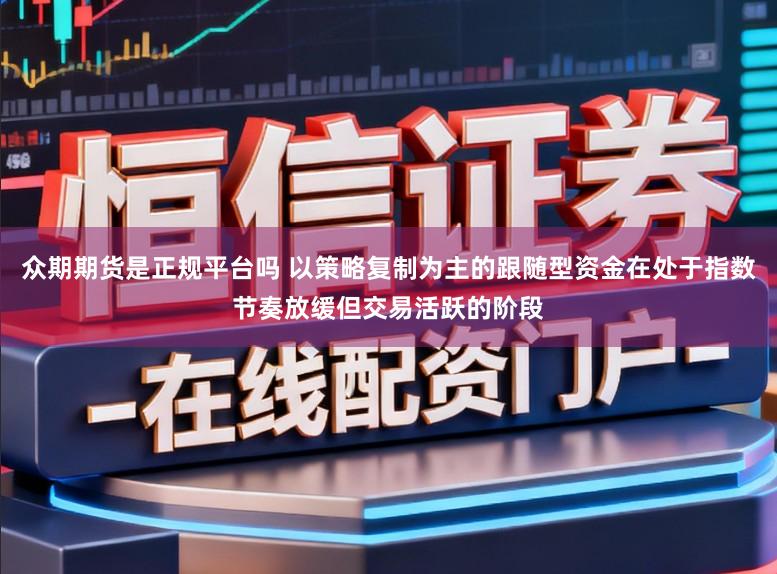 众期期货是正规平台吗 以策略复制为主的跟随型资金在处于指数节奏放缓但交易活跃的阶段