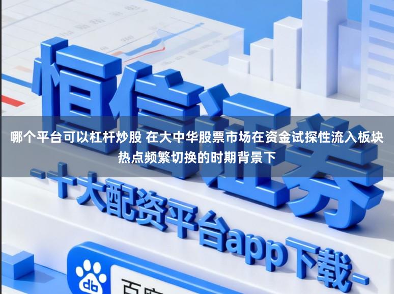 哪个平台可以杠杆炒股 在大中华股票市场在资金试探性流入板块热点频繁切换的时期背景下