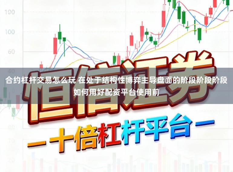 合约杠杆交易怎么玩 在处于结构性博弈主导盘面的阶段阶段阶段如何用好配资平台使用前