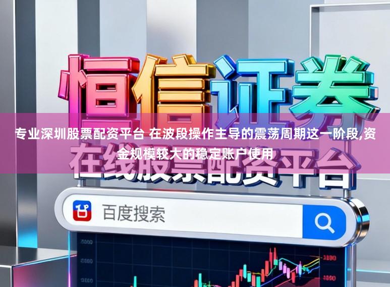 专业深圳股票配资平台 在波段操作主导的震荡周期这一阶段,资金规模较大的稳定账户使用