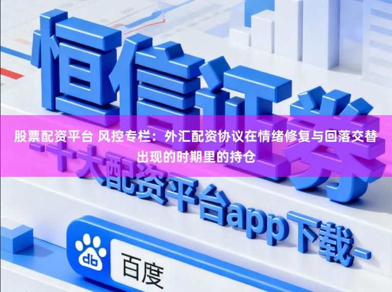 股票配资平台 风控专栏：外汇配资协议在情绪修复与回落交替出现的时期里的持仓