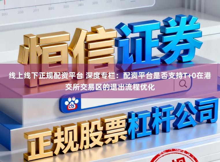 线上线下正规配资平台 深度专栏：配资平台是否支持T+0在港交所交易区的退出流程优化