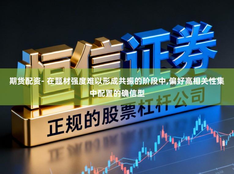 期货配资- 在题材强度难以形成共振的阶段中,偏好高相关性集中配置的确信型