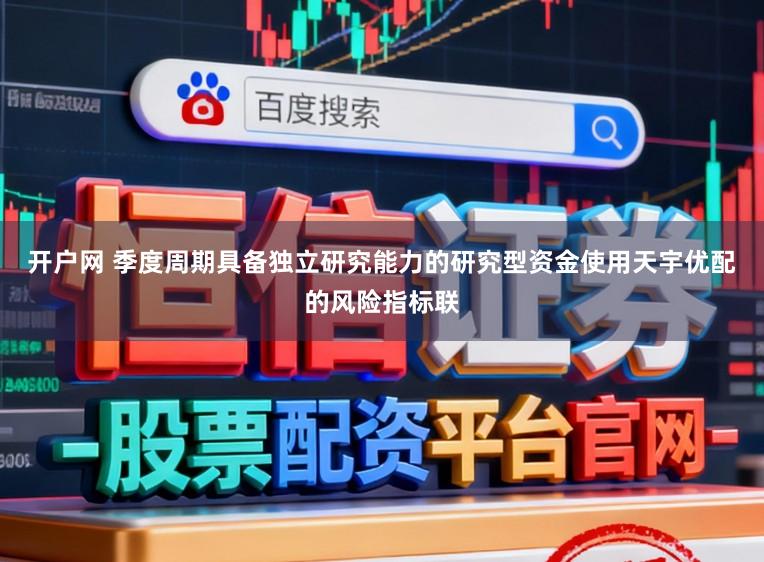 开户网 季度周期具备独立研究能力的研究型资金使用天宇优配的风险指标联
