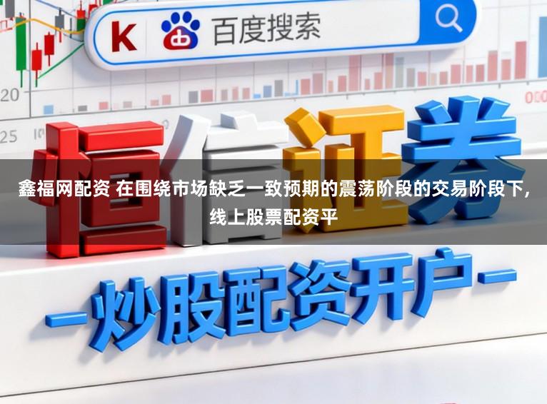 鑫福网配资 在围绕市场缺乏一致预期的震荡阶段的交易阶段下,线上股票配资平