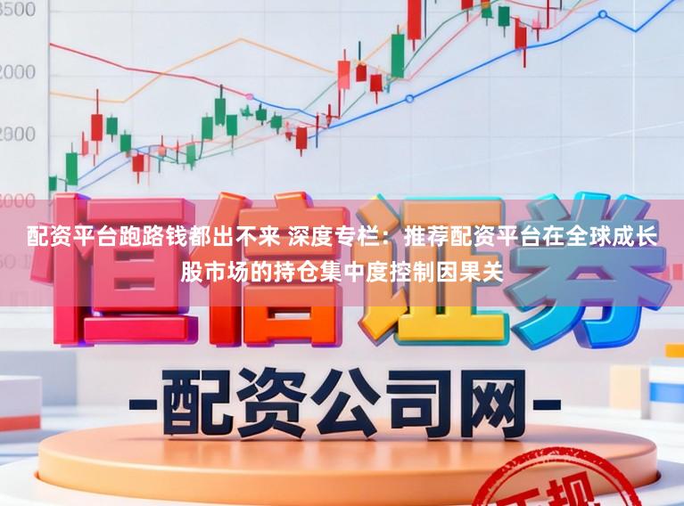配资平台跑路钱都出不来 深度专栏：推荐配资平台在全球成长股市场的持仓集中度控制因果关