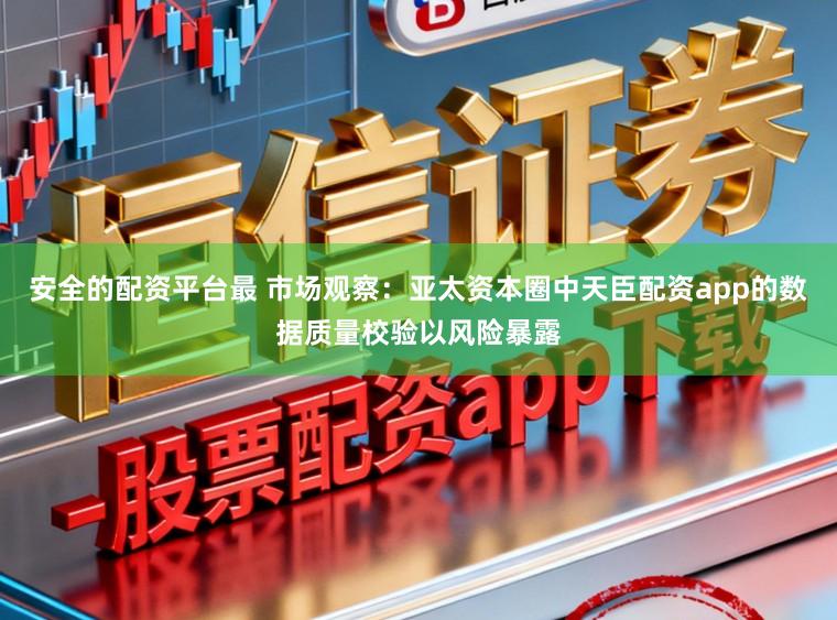 安全的配资平台最 市场观察：亚太资本圈中天臣配资app的数据质量校验以风险暴露