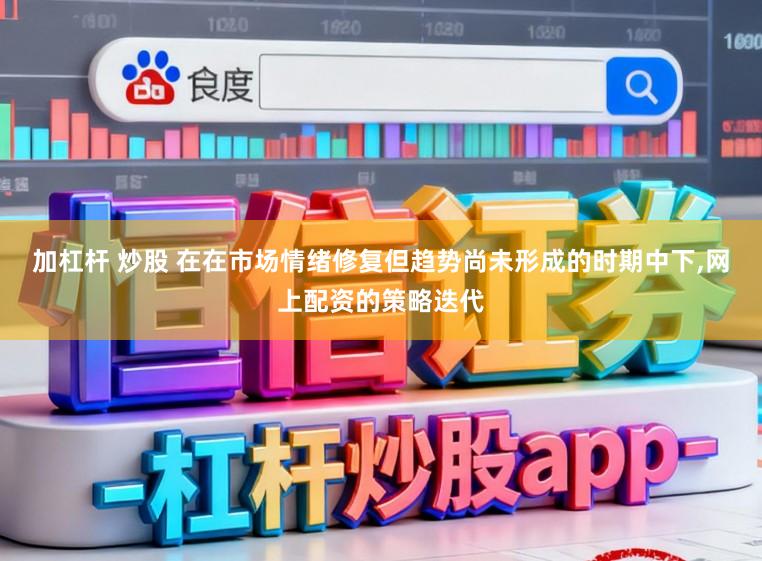 加杠杆 炒股 在在市场情绪修复但趋势尚未形成的时期中下,网上配资的策略迭代