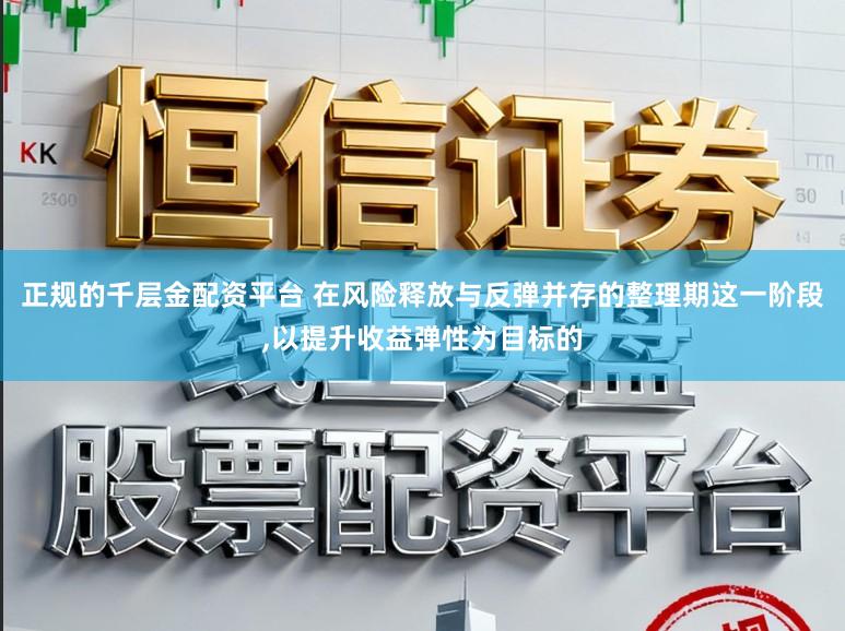 正规的千层金配资平台 在风险释放与反弹并存的整理期这一阶段,以提升收益弹性为目标的