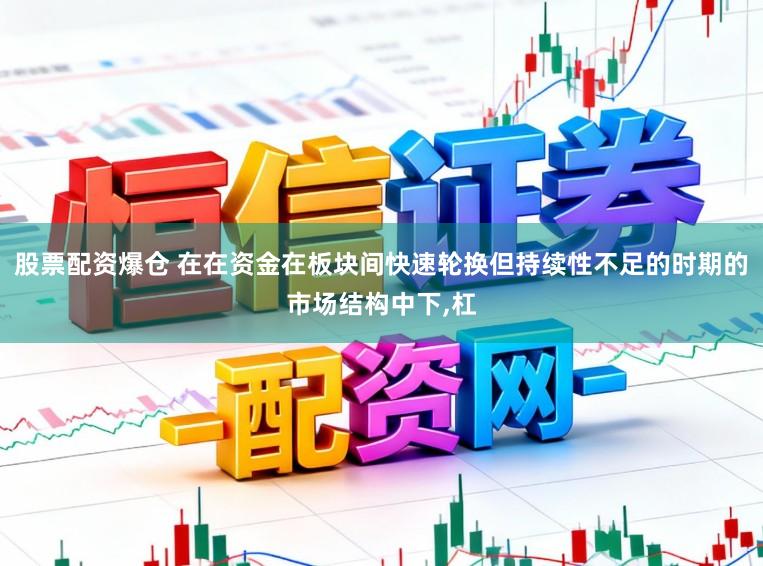 股票配资爆仓 在在资金在板块间快速轮换但持续性不足的时期的市场结构中下,杠