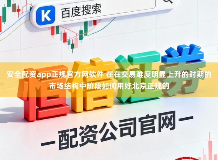 安全配资app正规官方网软件 在在交易难度明显上升的时期的市场结构中阶段如何用好北京正规的
