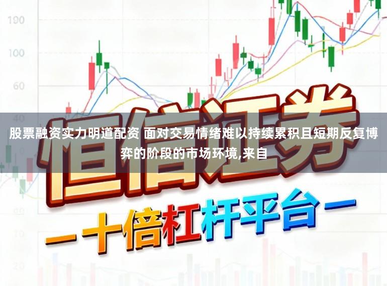 股票融资实力明道配资 面对交易情绪难以持续累积且短期反复博弈的阶段的市场环境,来自