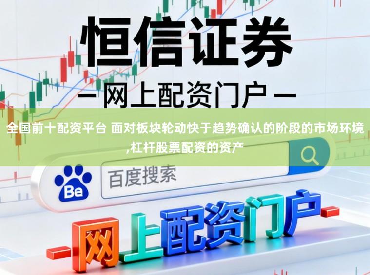 全国前十配资平台 面对板块轮动快于趋势确认的阶段的市场环境,杠杆股票配资的资产