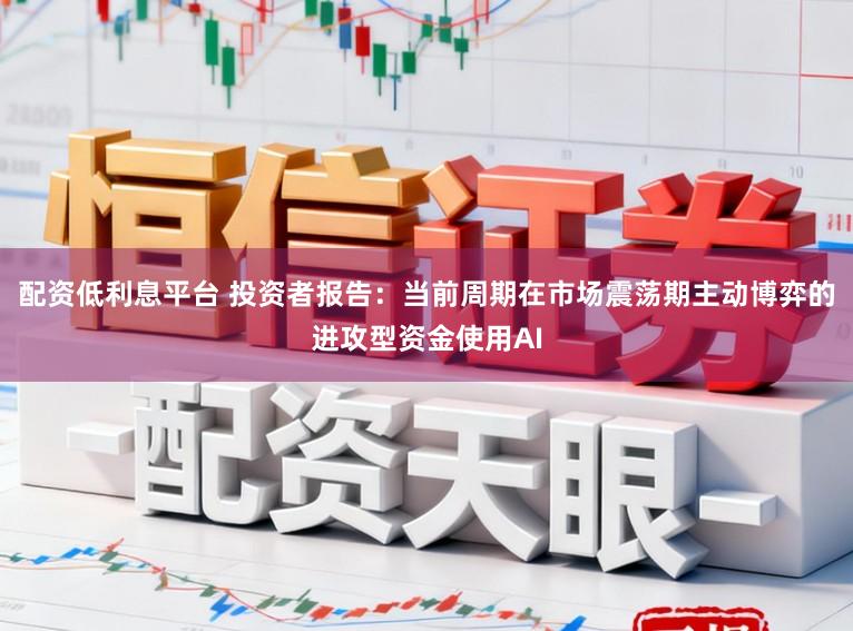 配资低利息平台 投资者报告：当前周期在市场震荡期主动博弈的进攻型资金使用AI