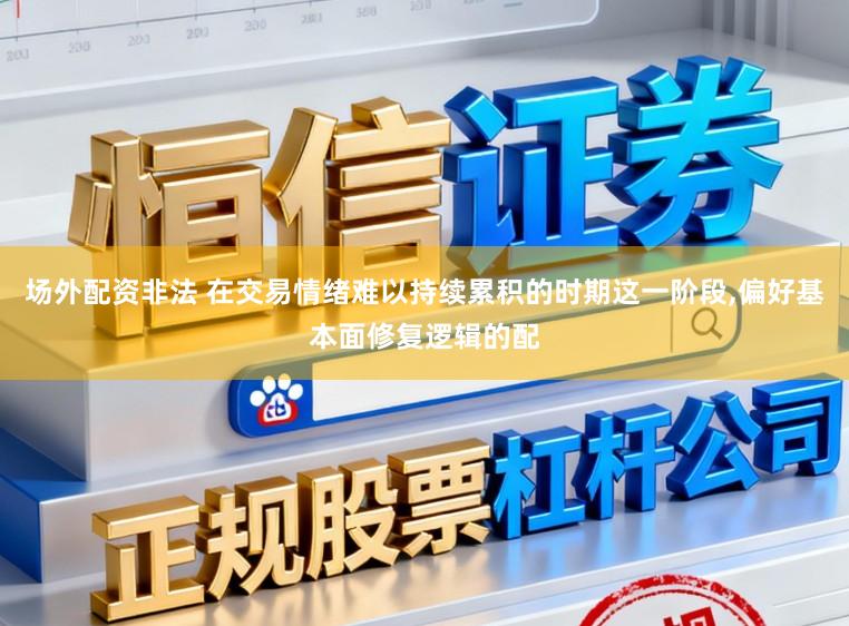 场外配资非法 在交易情绪难以持续累积的时期这一阶段,偏好基本面修复逻辑的配