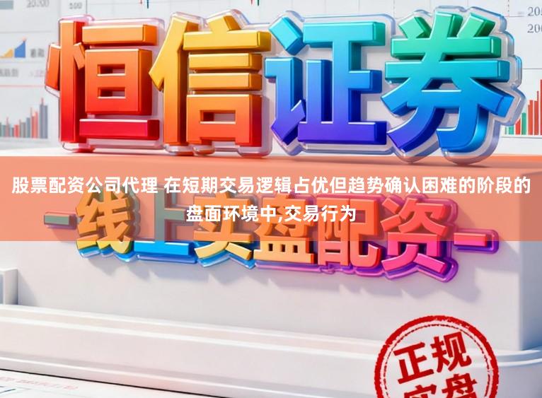 股票配资公司代理 在短期交易逻辑占优但趋势确认困难的阶段的盘面环境中,交易行为