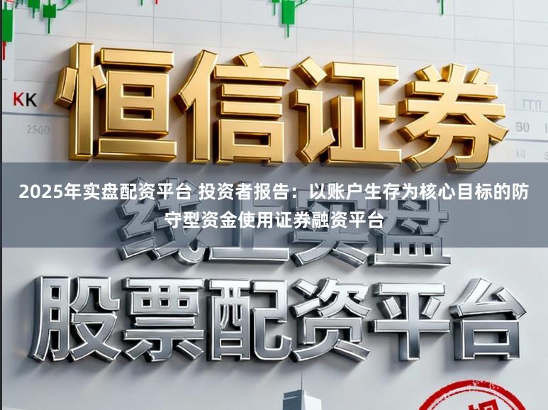 2025年实盘配资平台 投资者报告：以账户生存为核心目标的防守型资金使用证券融资平台