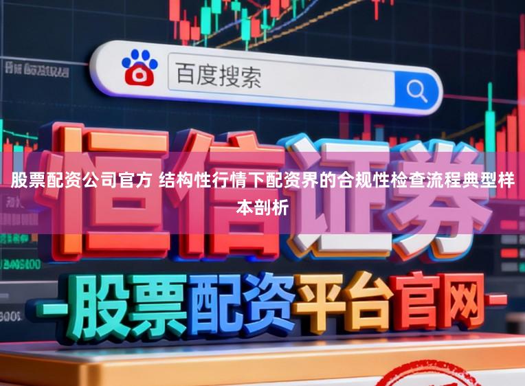 股票配资公司官方 结构性行情下配资界的合规性检查流程典型样本剖析