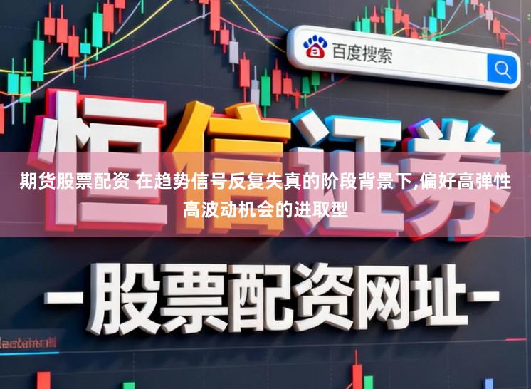 期货股票配资 在趋势信号反复失真的阶段背景下,偏好高弹性高波动机会的进取型