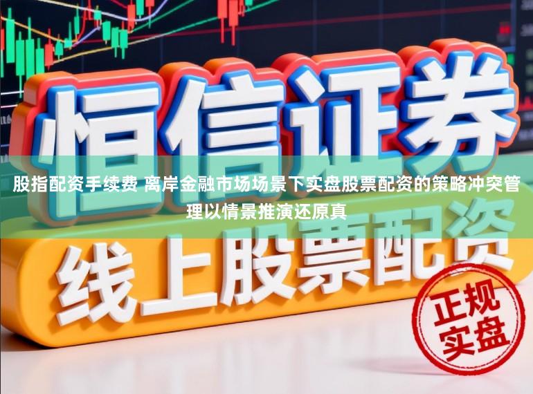股指配资手续费 离岸金融市场场景下实盘股票配资的策略冲突管理以情景推演还原真