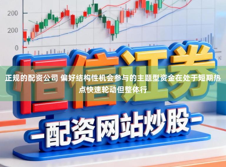 正规的配资公司 偏好结构性机会参与的主题型资金在处于短期热点快速轮动但整体行