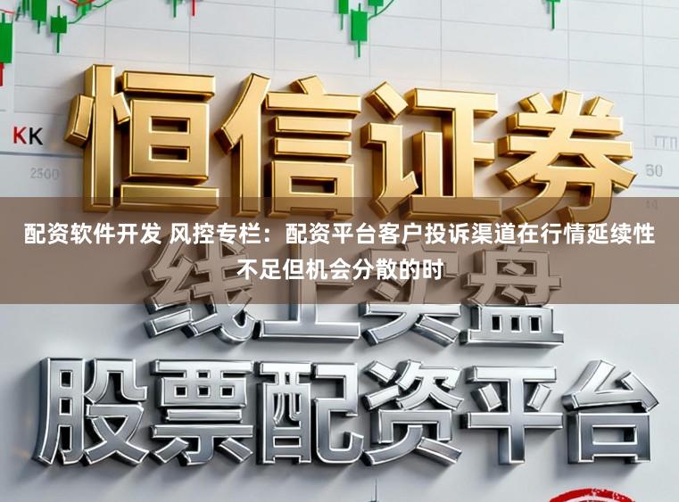 配资软件开发 风控专栏：配资平台客户投诉渠道在行情延续性不足但机会分散的时