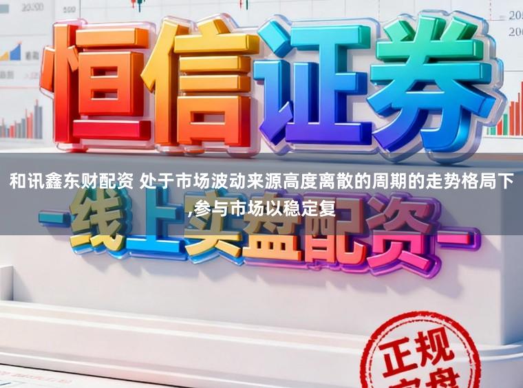 和讯鑫东财配资 处于市场波动来源高度离散的周期的走势格局下,参与市场以稳定复
