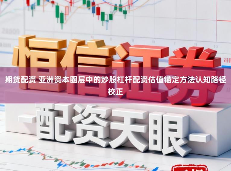 期货配资 亚洲资本圈层中的炒股杠杆配资估值锚定方法认知路径校正