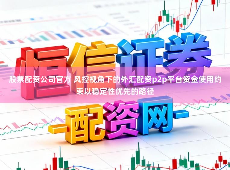 股票配资公司官方 风控视角下的外汇配资p2p平台资金使用约束以稳定性优先的路径