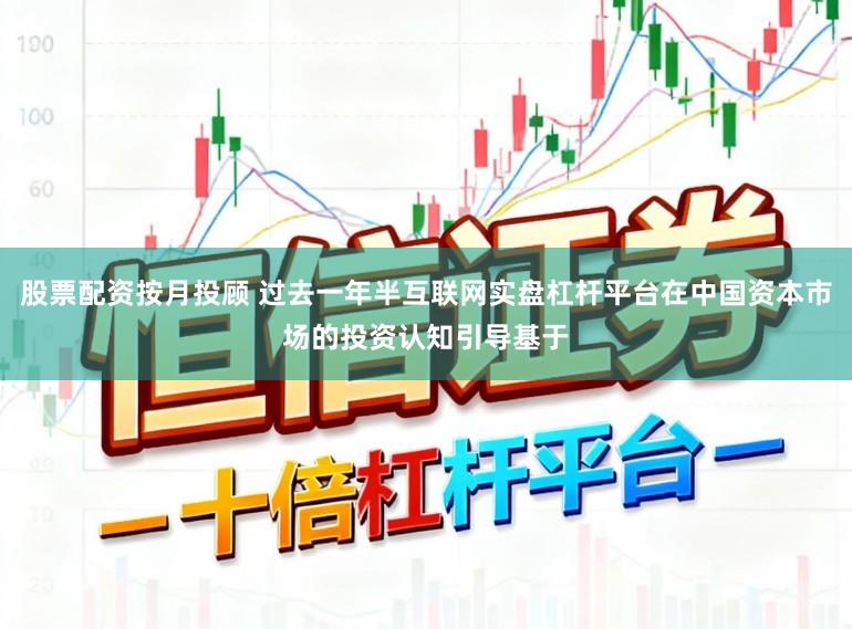 股票配资按月投顾 过去一年半互联网实盘杠杆平台在中国资本市场的投资认知引导基于