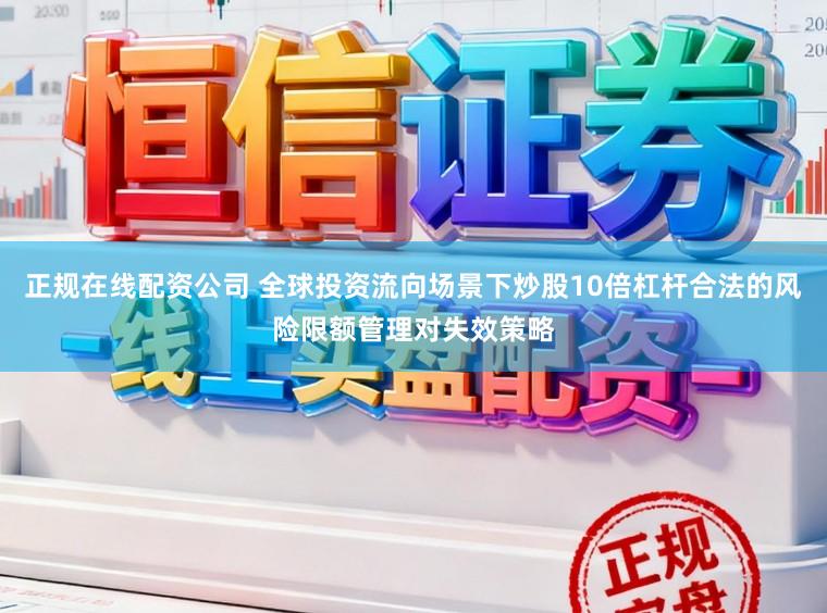 正规在线配资公司 全球投资流向场景下炒股10倍杠杆合法的风险限额管理对失效策略