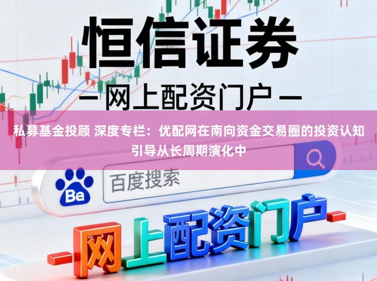私募基金投顾 深度专栏：优配网在南向资金交易圈的投资认知引导从长周期演化中