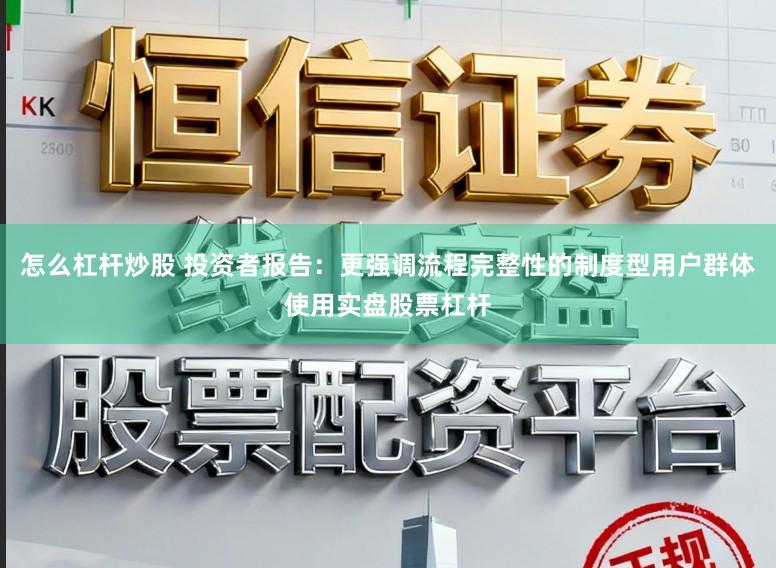 怎么杠杆炒股 投资者报告：更强调流程完整性的制度型用户群体使用实盘股票杠杆