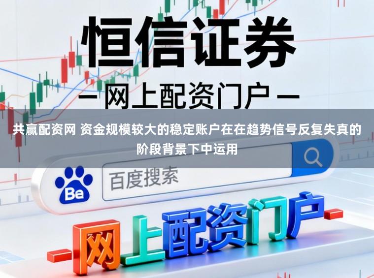 共赢配资网 资金规模较大的稳定账户在在趋势信号反复失真的阶段背景下中运用