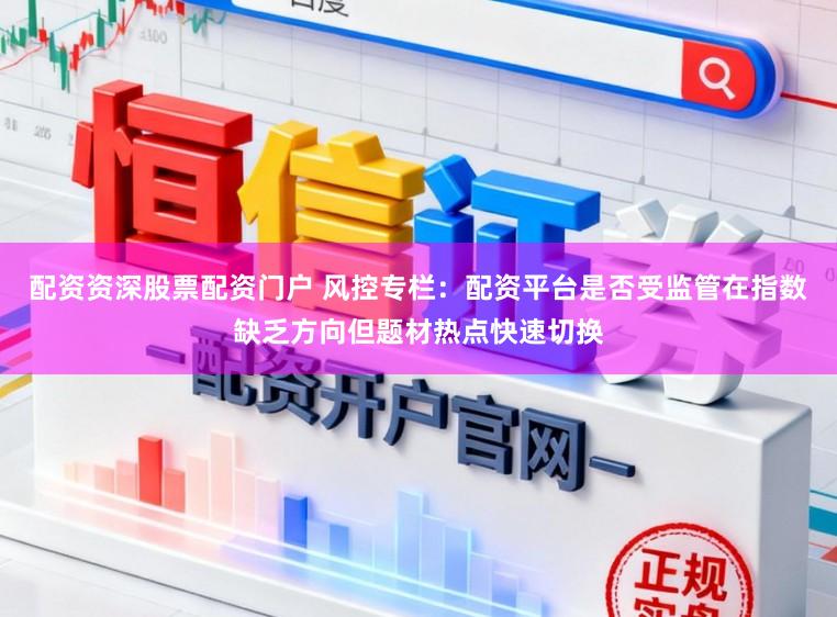 配资资深股票配资门户 风控专栏：配资平台是否受监管在指数缺乏方向但题材热点快速切换
