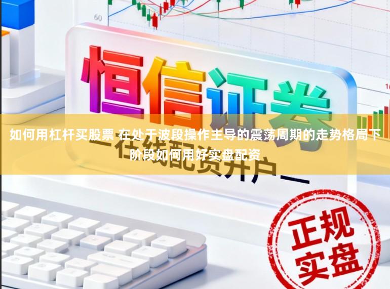 如何用杠杆买股票 在处于波段操作主导的震荡周期的走势格局下阶段如何用好实盘配资