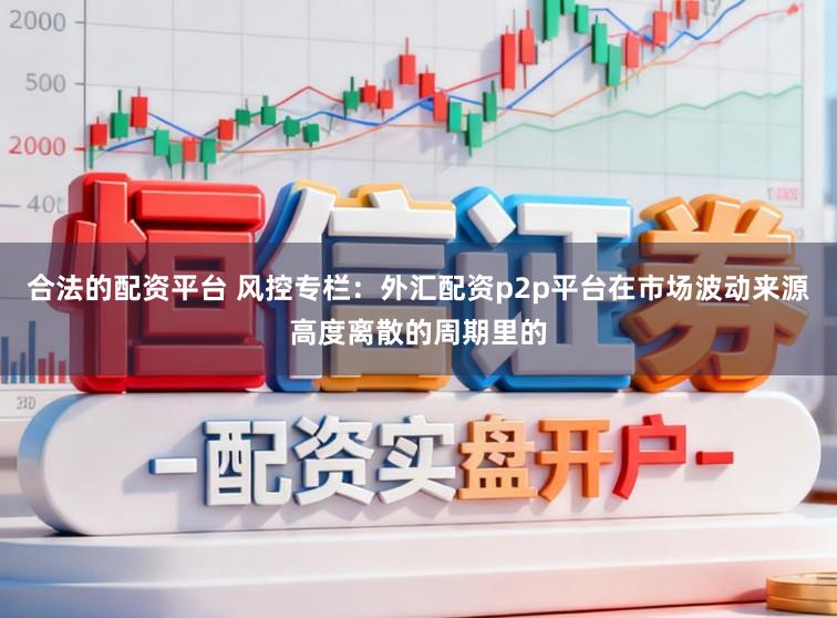 合法的配资平台 风控专栏：外汇配资p2p平台在市场波动来源高度离散的周期里的