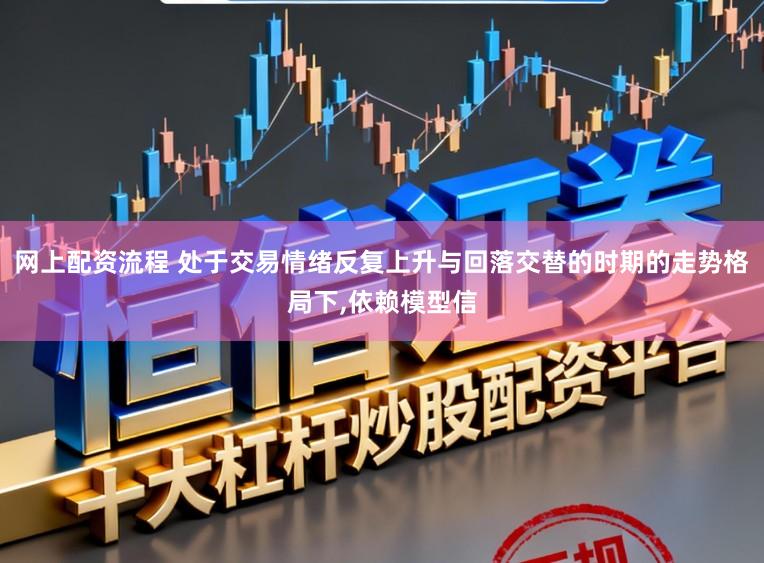 网上配资流程 处于交易情绪反复上升与回落交替的时期的走势格局下,依赖模型信