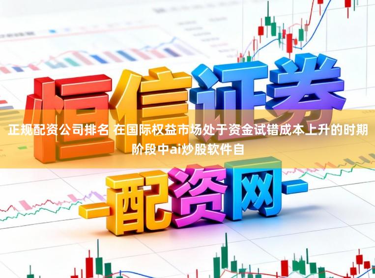 正规配资公司排名 在国际权益市场处于资金试错成本上升的时期阶段中ai炒股软件自