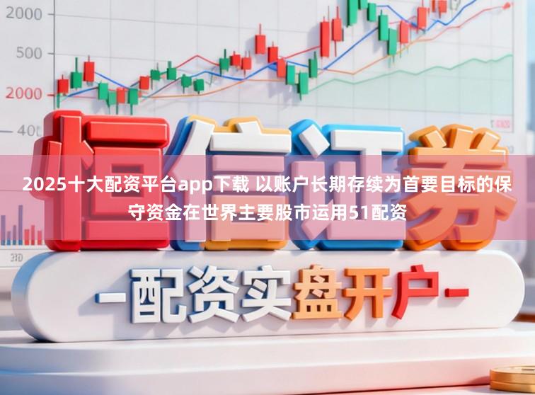 2025十大配资平台app下载 以账户长期存续为首要目标的保守资金在世界主要股市运用51配资