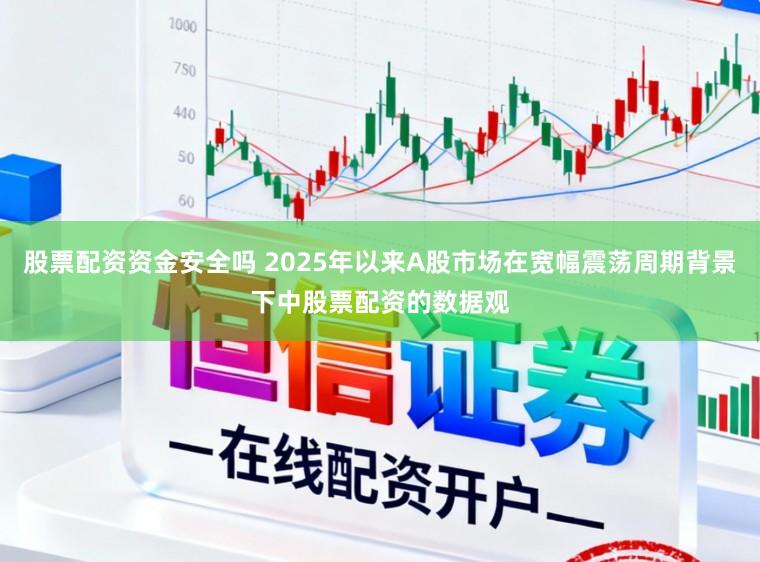 股票配资资金安全吗 2025年以来A股市场在宽幅震荡周期背景下中股票配资的数据观