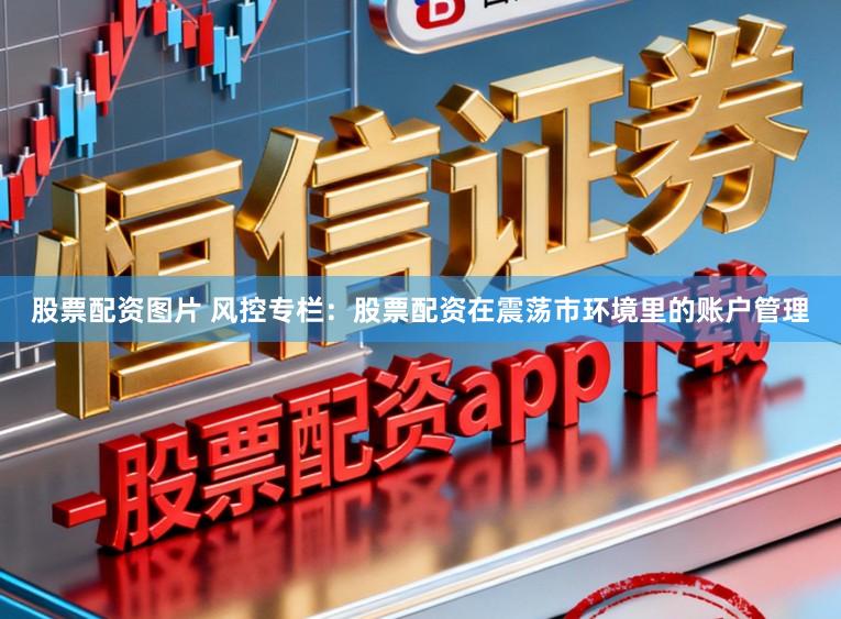 股票配资图片 风控专栏：股票配资在震荡市环境里的账户管理