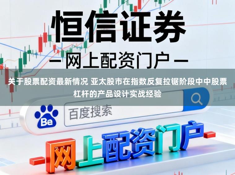 关于股票配资最新情况 亚太股市在指数反复拉锯阶段中中股票杠杆的产品设计实战经验
