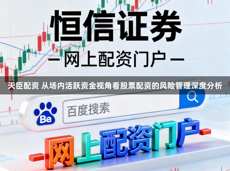天臣配资 从场内活跃资金视角看股票配资的风险管理深度分析