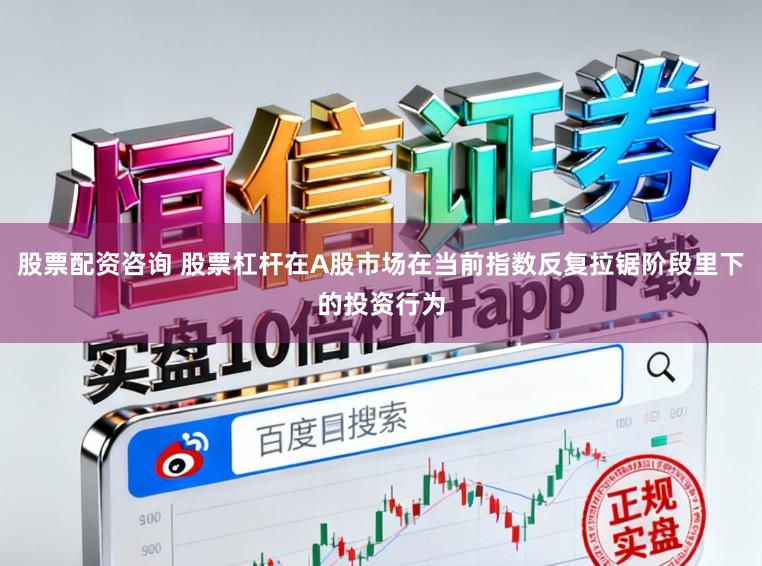 股票配资咨询 股票杠杆在A股市场在当前指数反复拉锯阶段里下的投资行为