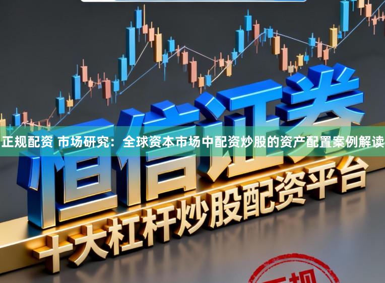正规配资 市场研究：全球资本市场中配资炒股的资产配置案例解读