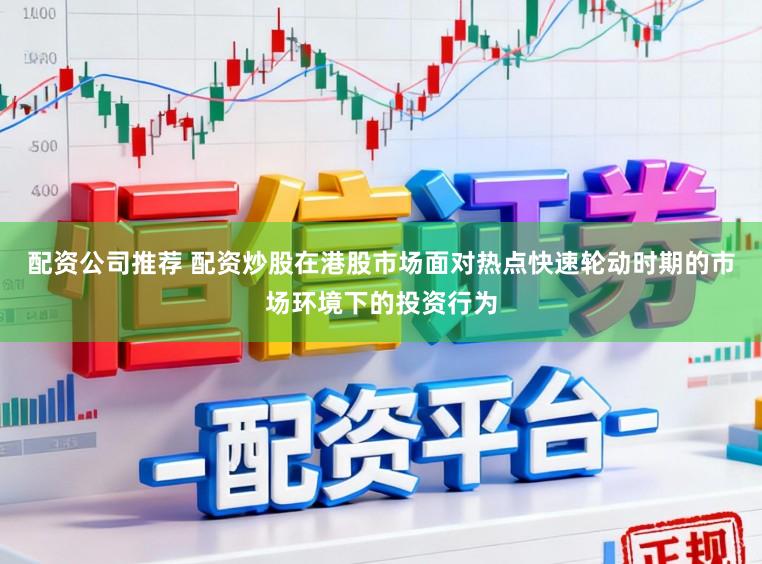 配资公司推荐 配资炒股在港股市场面对热点快速轮动时期的市场环境下的投资行为