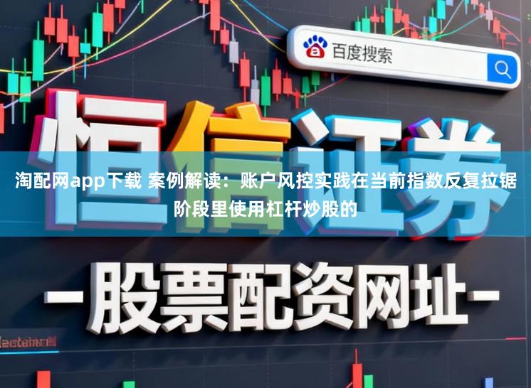 淘配网app下载 案例解读：账户风控实践在当前指数反复拉锯阶段里使用杠杆炒股的